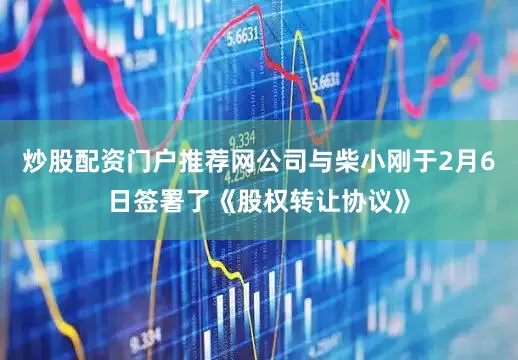 炒股配资门户推荐网公司与柴小刚于2月6日签署了《股权转让协议》