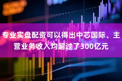 专业实盘配资可以得出中芯国际、主营业务收入均超过了300亿元