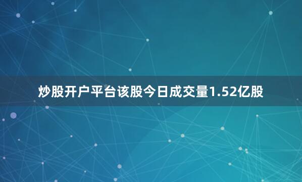 炒股开户平台该股今日成交量1.52亿股