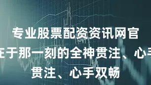 专业股票配资资讯网官网而在于那一刻的全神贯注、心手双畅