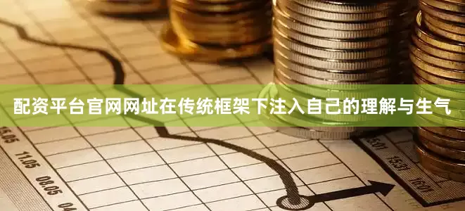 配资平台官网网址在传统框架下注入自己的理解与生气
