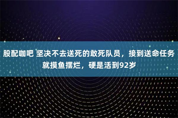 股配咖吧 坚决不去送死的敢死队员，接到送命任务就摸鱼摆烂，硬是活到92岁