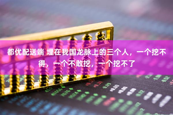 都优配送端 埋在我国龙脉上的三个人，一个挖不得，一个不敢挖，一个挖不了