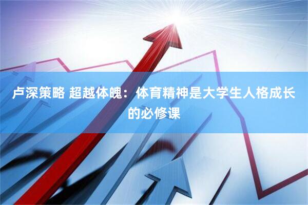 卢深策略 超越体魄：体育精神是大学生人格成长的必修课