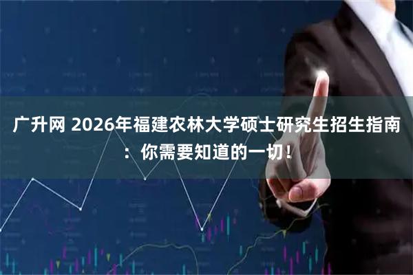 广升网 2026年福建农林大学硕士研究生招生指南：你需要知道的一切！