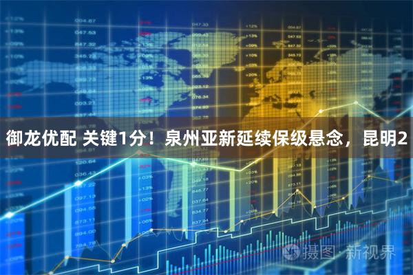 御龙优配 关键1分！泉州亚新延续保级悬念，昆明2