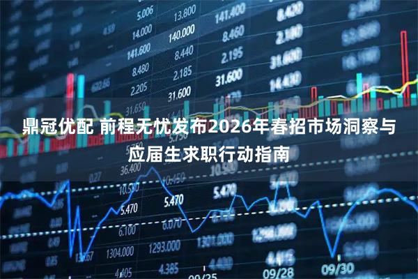 鼎冠优配 前程无忧发布2026年春招市场洞察与应届生求职行动指南