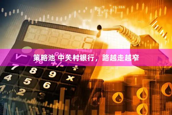 策略池 中关村银行，路越走越窄