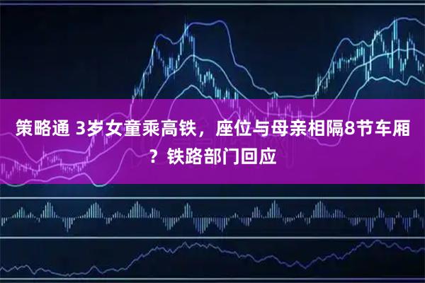 策略通 3岁女童乘高铁，座位与母亲相隔8节车厢？铁路部门回应