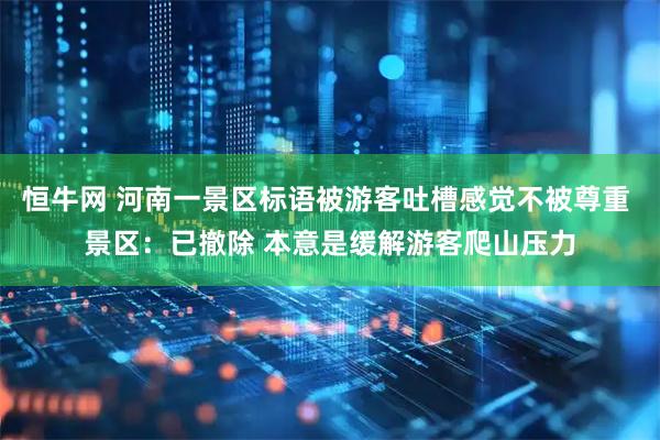 恒牛网 河南一景区标语被游客吐槽感觉不被尊重 景区：已撤除 本意是缓解游客爬山压力