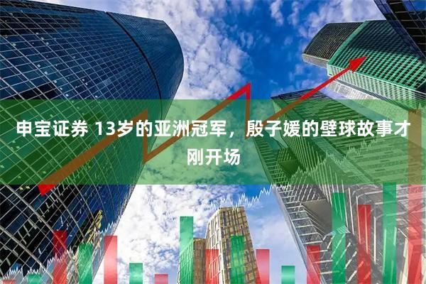 申宝证券 13岁的亚洲冠军，殷子媛的壁球故事才刚开场