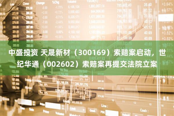 中盛投资 天晟新材（300169）索赔案启动，世纪华通（002602）索赔案再提交法院立案