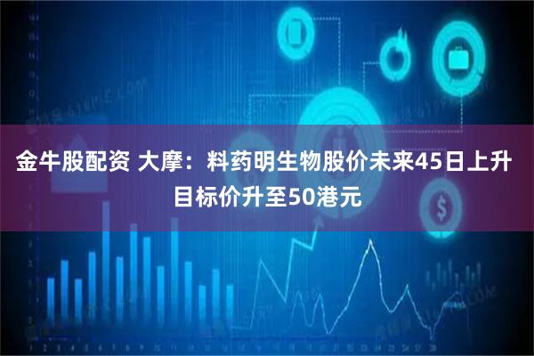 金牛股配资 大摩：料药明生物股价未来45日上升 目标价升至50港元