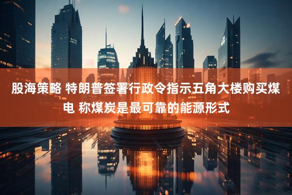 股海策略 特朗普签署行政令指示五角大楼购买煤电 称煤炭是最可靠的能源形式